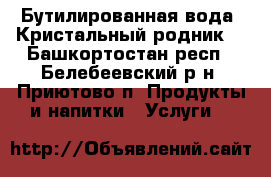 Бутилированная вода “Кристальный родник“ - Башкортостан респ., Белебеевский р-н, Приютово п. Продукты и напитки » Услуги   